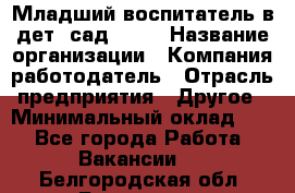 Младший воспитатель в дет. сад N113 › Название организации ­ Компания-работодатель › Отрасль предприятия ­ Другое › Минимальный оклад ­ 1 - Все города Работа » Вакансии   . Белгородская обл.,Белгород г.